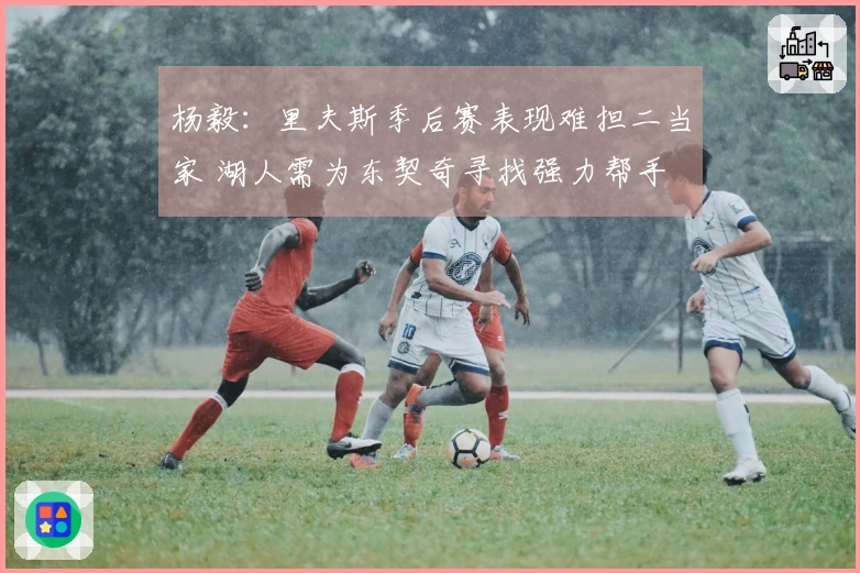 杨毅：里夫斯季后赛表现难担二当家 湖人需为东契奇寻找强力帮手