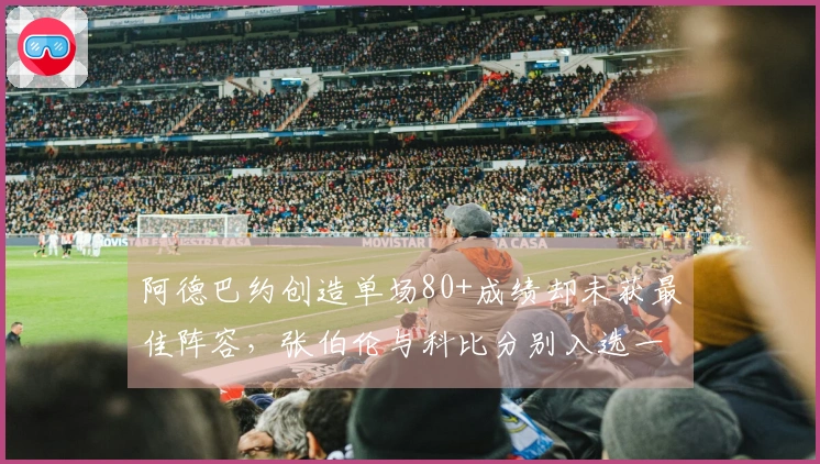 阿德巴约创造单场80+成绩却未获最佳阵容，张伯伦与科比分别入选一阵