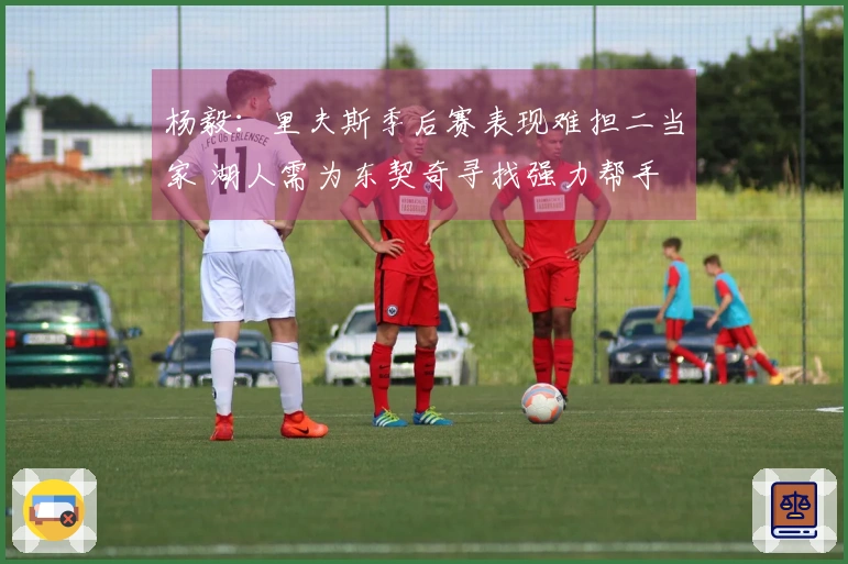 杨毅：里夫斯季后赛表现难担二当家 湖人需为东契奇寻找强力帮手