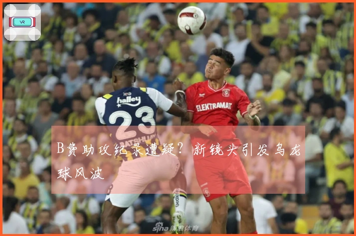 B费助攻纪录遭疑？新镜头引发乌龙球风波